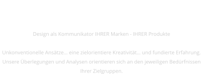 Design als Kommunikator IHRER Marken - IHRER Produkte  Unkonventionelle Ansätze… eine zielorientiere Kreativität… und fundierte Erfahrung. Unsere Überlegungen und Analysen orientieren sich an den jeweiligen Bedürfnissen Ihrer Zielgruppen.